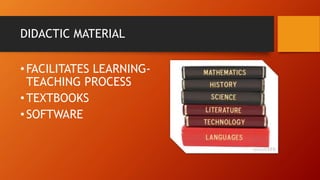 DIDACTIC MATERIAL
•FACILITATES LEARNING-
TEACHING PROCESS
•TEXTBOOKS
•SOFTWARE
 