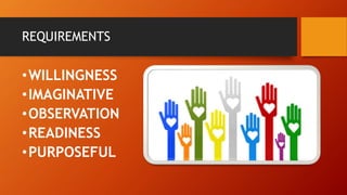 REQUIREMENTS
•WILLINGNESS
•IMAGINATIVE
•OBSERVATION
•READINESS
•PURPOSEFUL
 