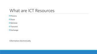 What are ICT Resources
Process
Store
Retrieve
Transmit
Exchange
Information electronically.
 