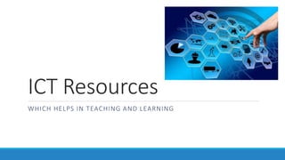 ICT Resources
WHICH HELPS IN TEACHING AND LEARNING
 