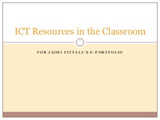 F O R J A I M I F I T T A L L ’ S E - P O R T F O L I O
ICT Resources in the Classroom
 