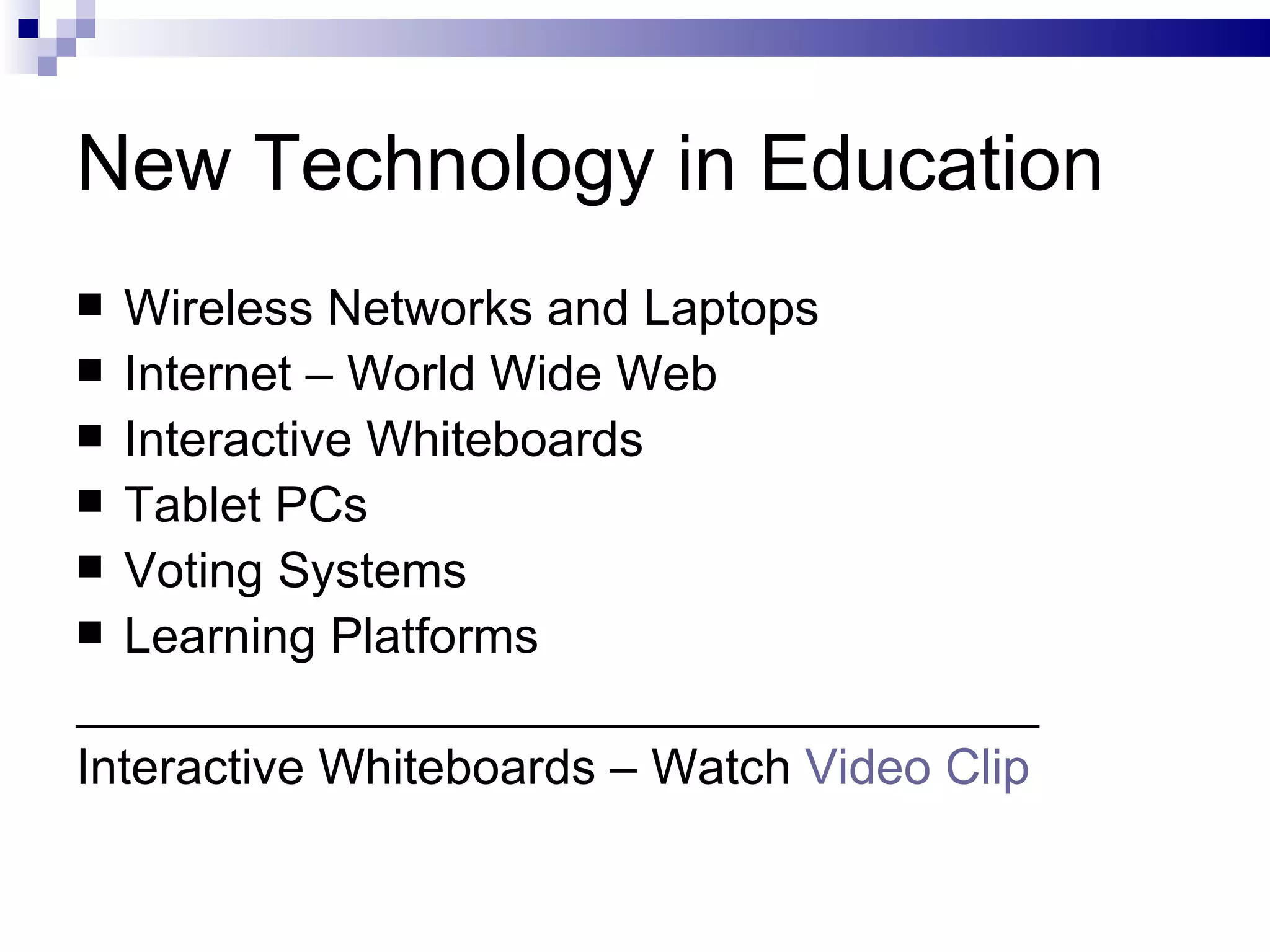 New Technology in Education Wireless Networks and Laptops Internet – World Wide Web Interactive Whiteboards Tablet PCs Voting Systems Learning Platforms ___________________________________ Interactive Whiteboards – Watch  Video Clip 