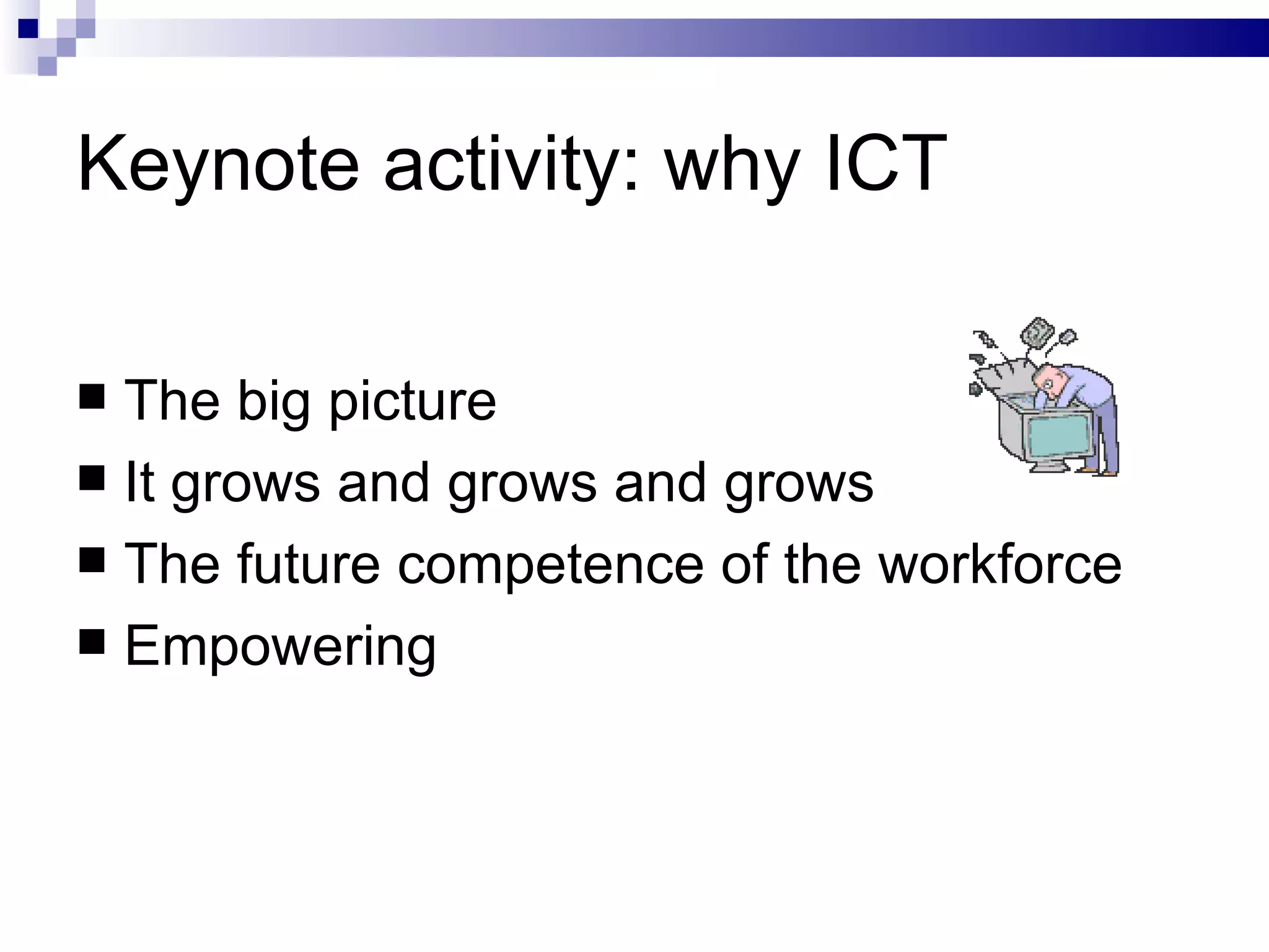 Keynote activity: why ICT The big picture It grows and grows and grows The future competence of the workforce Empowering 