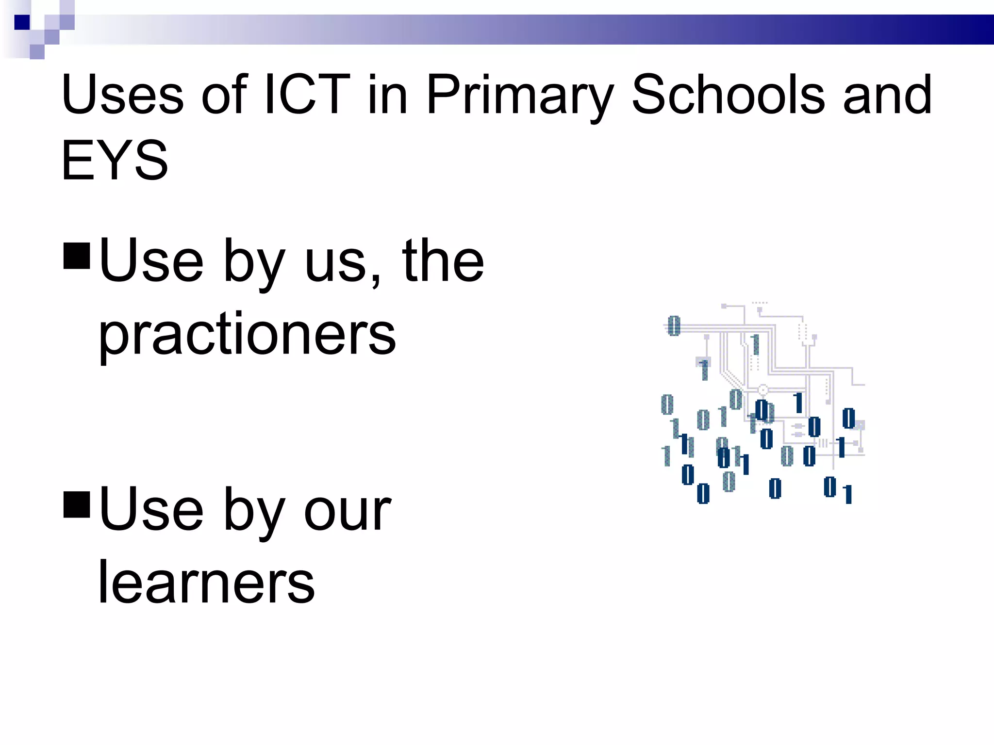 Uses of ICT in Primary Schools and EYS Use by us, the practioners Use by our learners 