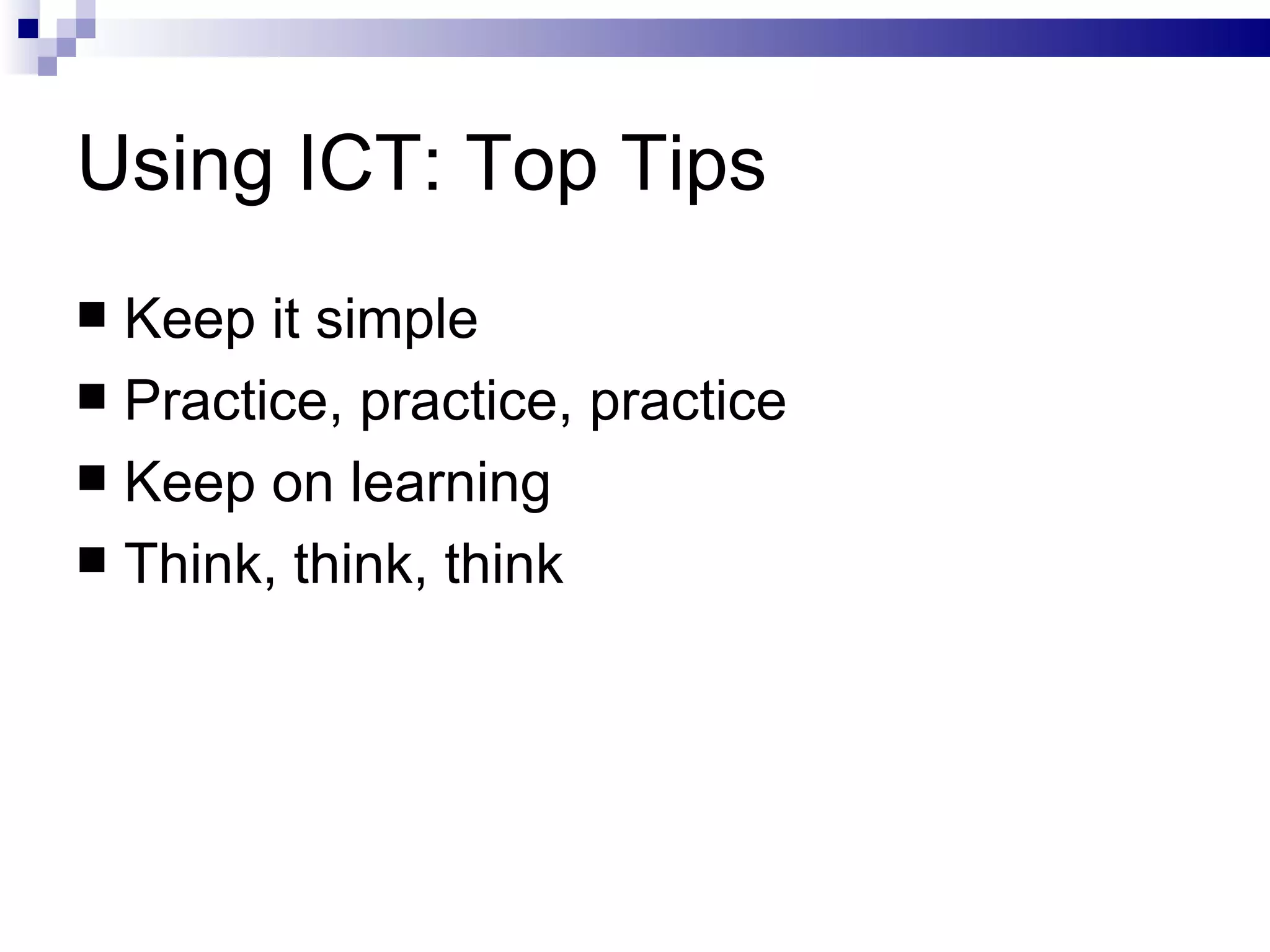 Using ICT: Top Tips Keep it simple Practice, practice, practice Keep on learning Think, think, think 