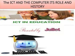 Presented by:
The ICT AND THE COMPUTER ITS ROLE AND
HISTORY
 
