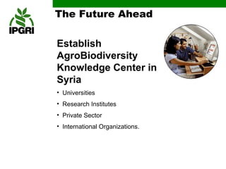 The Future Ahead

Establish
AgroBiodiversity
Knowledge Center in
Syria
• Universities
• Research Institutes
• Private Sector
• International Organizations.
 