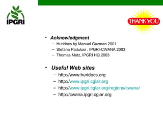 • Acknowledgment
  – Huridocs by Manuel Guzman 2001
  – Stefano Padulosi , IPGRI-CWANA 2003
  – Thomas Metz, IPGRI HQ 2003


• Useful Web sites
  –   http://www.huridocs.org
  –   http://www.ipgri.cgiar.org
  –   http://www.ipgri.cgiar.org/regions/cwana/
  –   http://cwana.ipgri.cgiar.org
 