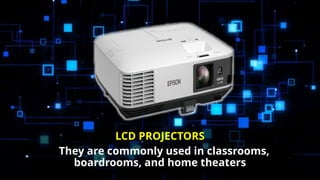 LCD PROJECTORS
They are commonly used in classrooms,
boardrooms, and home theaters
 