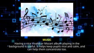 MUSIC
Having a nice Vivaldi or Mozart album playing in the
background is useful. It helps keep pupils nice and calm, and
can help them concentrate too.
 