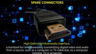 High-Definition Multimedia Interface,
a standard for simultaneously transmitting digital video and audio
from a source, such as a computer or TV cable box, to a computer
monitor, TV or projector.
SPARE CONNECTORS
 