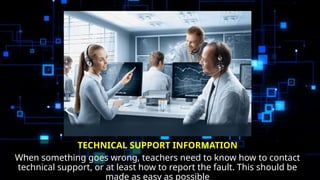 TECHNICAL SUPPORT INFORMATION
When something goes wrong, teachers need to know how to contact
technical support, or at least how to report the fault. This should be
made as easy as possible
 