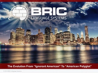 © 2014 BRIC Language Systems
The Evolution From “Ignorant American” To “American Polyglot”
 