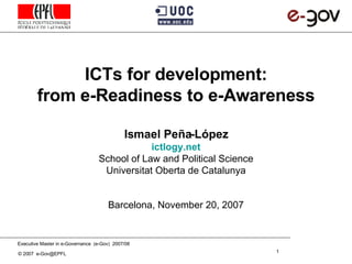 ICTs for development: from e-Readiness to e-Awareness     Ismael Peña - López ictlogy.net School of Law and Political Science Universitat Oberta de Catalunya Barcelona,   November 20,  2007 