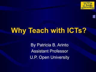 Why Teach with ICTs? By Patricia B. Arinto Assistant Professor U.P. Open University 
