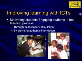 Improving learning with ICTs Motivating students/Engaging students in the learning process Through multisensory stimulation By providing authentic information 