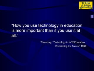 “ How you use technology in education is more important than if you use it at all.” Thornburg, “Technology in K-12 Education:  Envisioning the Future”, 1999 