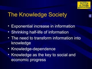 The Knowledge Society Exponential increase in information Shrinking half-life of information The need to transform information into knowledge Knowledge-dependence Knowledge as the key to social and economic progress 