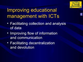 Improving educational management with ICTs Facilitating collection and analysis  of data Improving flow of information  and communication Facilitating decentralization  and devolution 