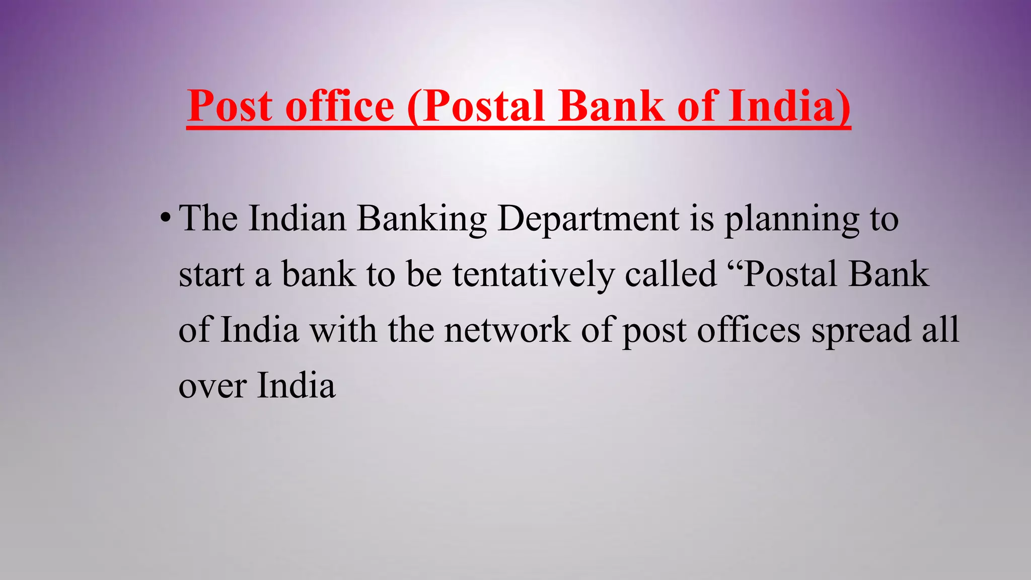 Post office (Postal Bank of India)
• The Indian Banking Department is planning to
start a bank to be tentatively called “Postal Bank
of India with the network of post offices spread all
over India
 