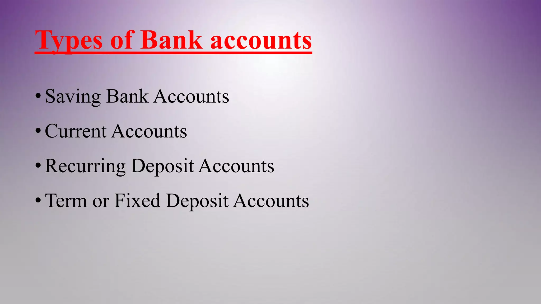 Types of Bank accounts
•Saving Bank Accounts
•Current Accounts
•Recurring Deposit Accounts
•Term or Fixed Deposit Accounts
 