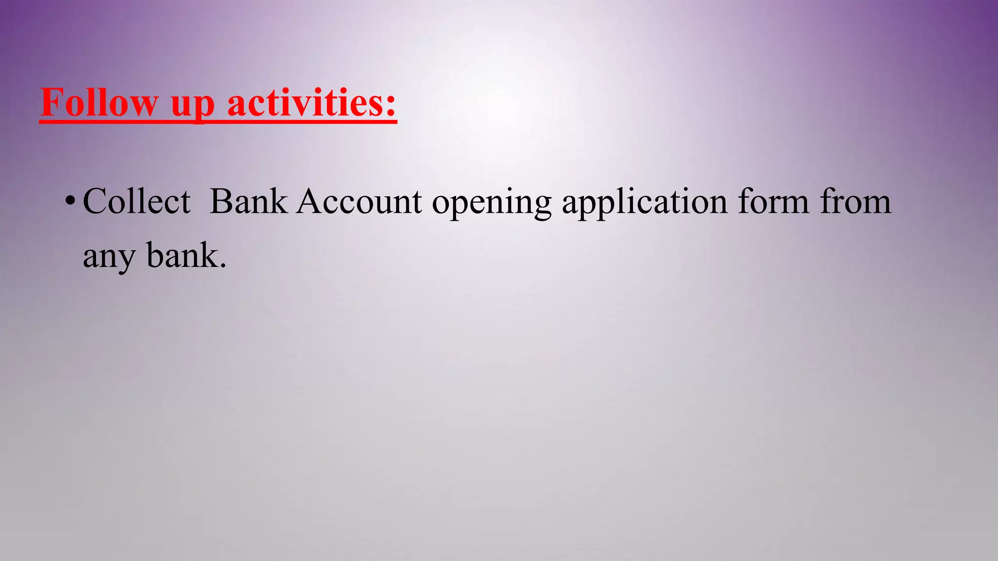 Follow up activities:
•Collect Bank Account opening application form from
any bank.
 
