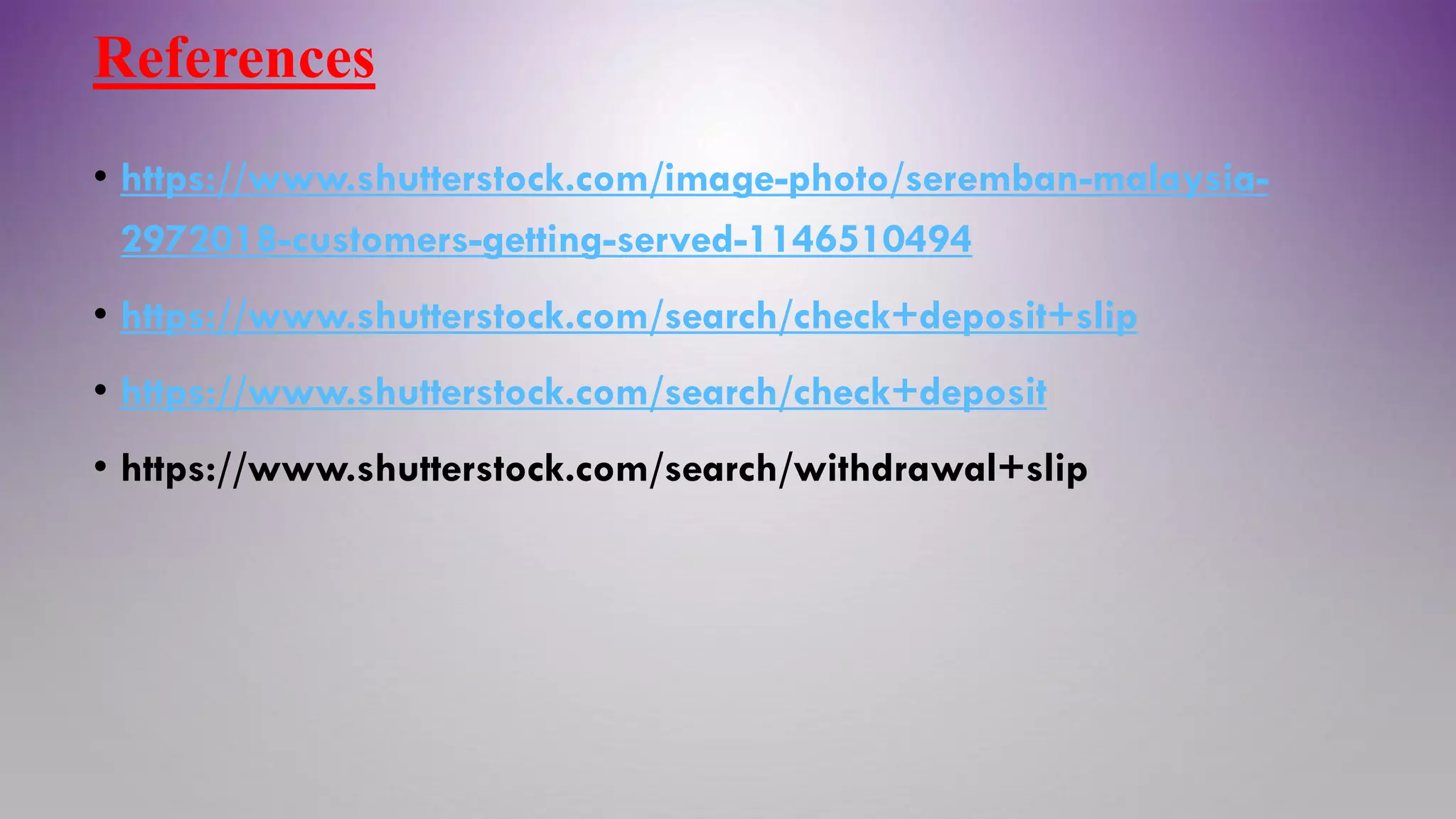 References
• https://www.shutterstock.com/image-photo/seremban-malaysia-
2972018-customers-getting-served-1146510494
• https://www.shutterstock.com/search/check+deposit+slip
• https://www.shutterstock.com/search/check+deposit
• https://www.shutterstock.com/search/withdrawal+slip
 