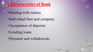 Characteristics of Bank
•Dealing with money
•Individual firm and company
•Acceptance of deposits
•Lending loans
•Payment and withdrawals
 