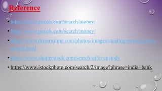 Reference
• https://www.pexels.com/search/money/
• https://www.pexels.com/search/money/
• https://www.dreamstime.com/photos-images/stealing-money-jeans-
pocket.html
• https://www.shutterstock.com/search/safe+custody
• https://www.istockphoto.com/search/2/image?phrase=india+bank
 