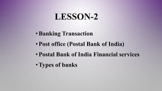 LESSON-2
•Banking Transaction
•Post office (Postal Bank of India)
•Postal Bank of India Financial services
•Types of banks
 