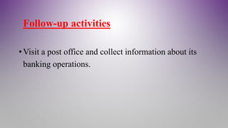 Follow-up activities
•Visit a post office and collect information about its
banking operations.
 