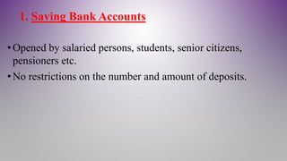 1. Saving Bank Accounts
•Opened by salaried persons, students, senior citizens,
pensioners etc.
•No restrictions on the number and amount of deposits.
 