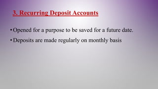 3. Recurring Deposit Accounts
•Opened for a purpose to be saved for a future date.
•Deposits are made regularly on monthly basis
 