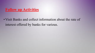Follow up Activities
•Visit Banks and collect information about the rate of
interest offered by banks for various.
 