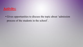 Activity:
• Gives opportunities to discuss the topic about ‘admission
process of the students in the school’.
 