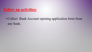 Follow up activities:
•Collect Bank Account opening application form from
any bank.
 