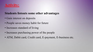 Activity:
Students listouts some other advantages
• Gain interest on deposits
• People saves money habit for future
• Increases standard of living
• Increases purchasing power of the people
• ATM, Debit card, Credit card, E-payment, E-business etc.
 
