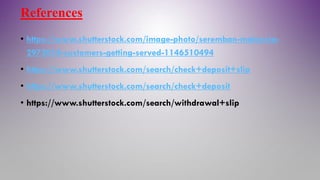 References
• https://www.shutterstock.com/image-photo/seremban-malaysia-
2972018-customers-getting-served-1146510494
• https://www.shutterstock.com/search/check+deposit+slip
• https://www.shutterstock.com/search/check+deposit
• https://www.shutterstock.com/search/withdrawal+slip
 