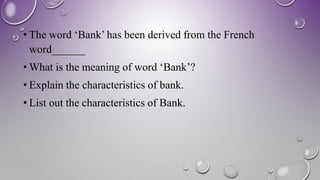 • The word ‘Bank’ has been derived from the French
word______
• What is the meaning of word ‘Bank’?
• List out the charact...