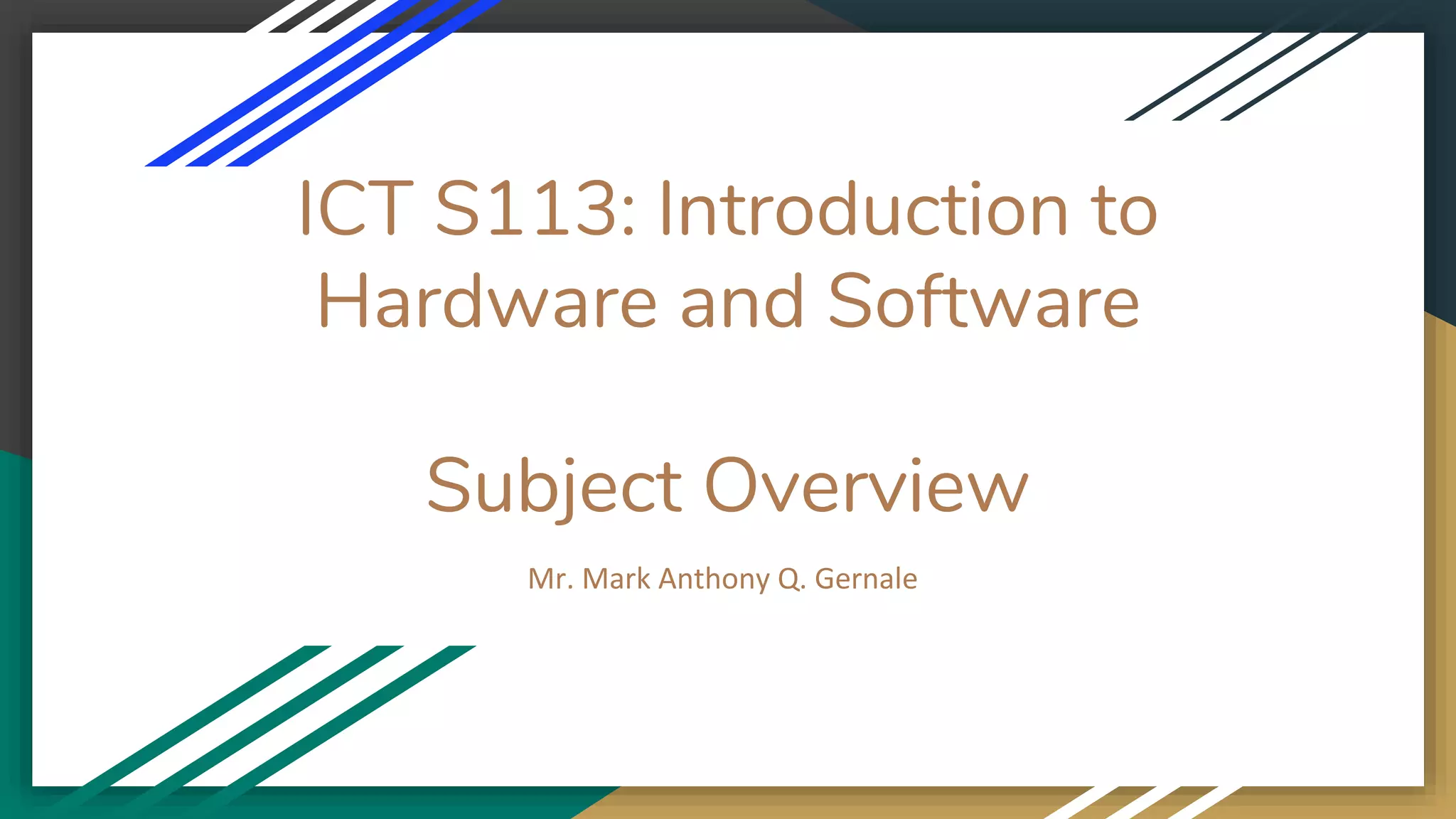 ICT S113: Introduction to
Hardware and Software
Subject Overview
Mr. Mark Anthony Q. Gernale
 