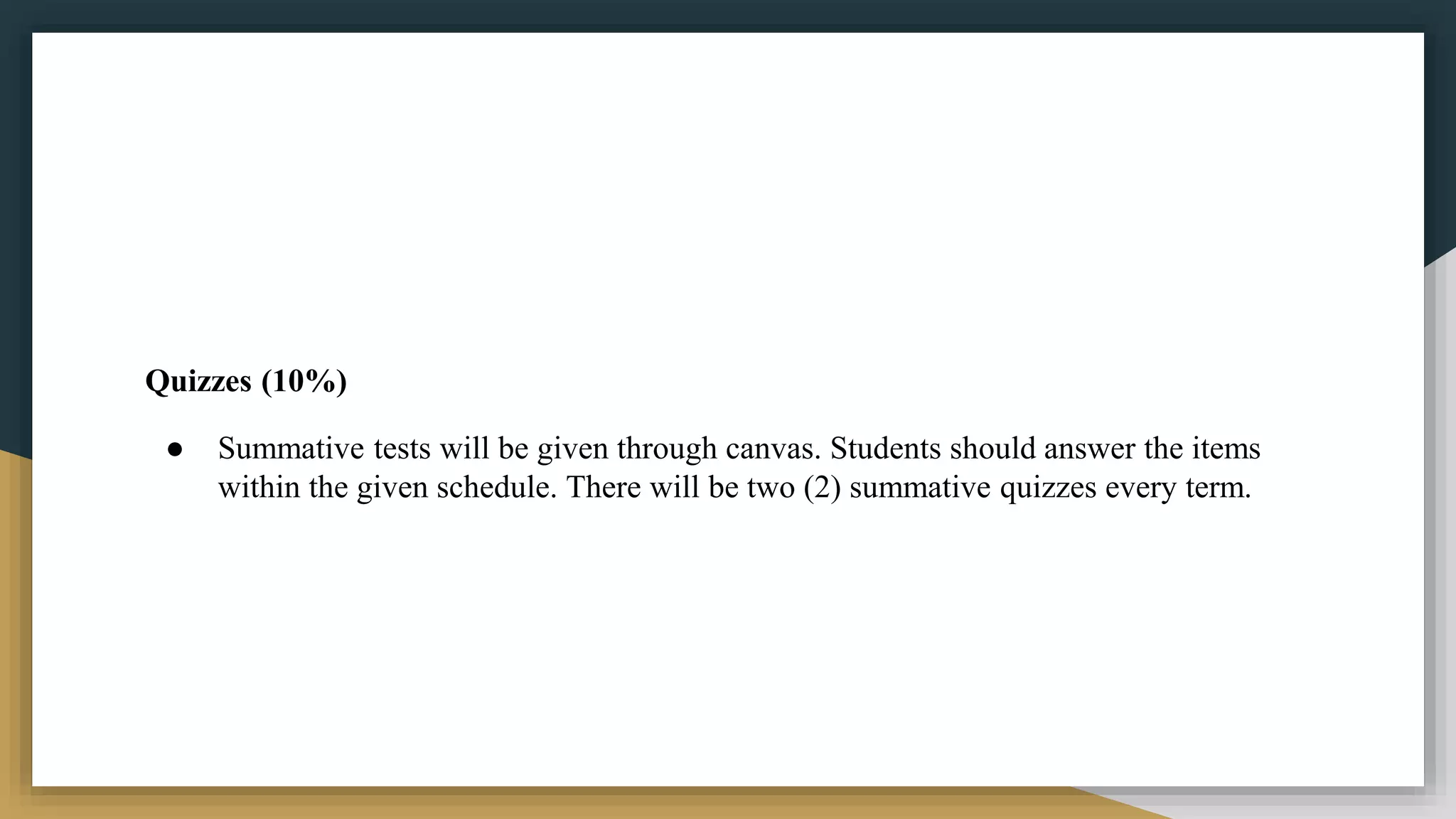Quizzes (10%)
● Summative tests will be given through canvas. Students should answer the items
within the given schedule. There will be two (2) summative quizzes every term.
 