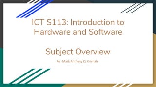 ICT S113: Introduction to
Hardware and Software
Subject Overview
Mr. Mark Anthony Q. Gernale
 