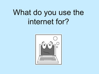 What do you use the
internet for?
 