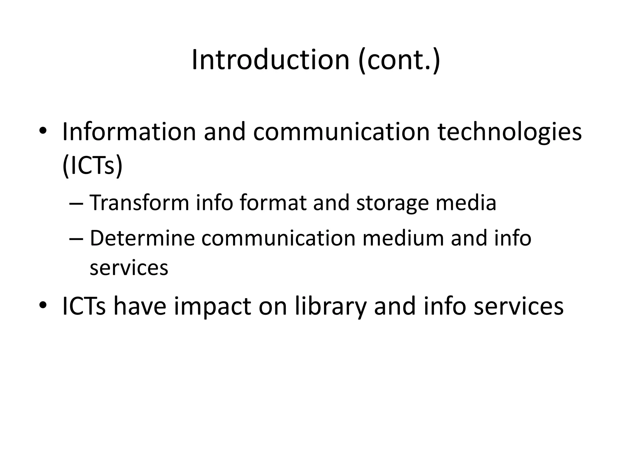 Introduction (cont.)

• Information and communication technologies
  (ICTs)
  – Transform info format and storage media
  – Determine communication medium and info
    services
• ICTs have impact on library and info services
 