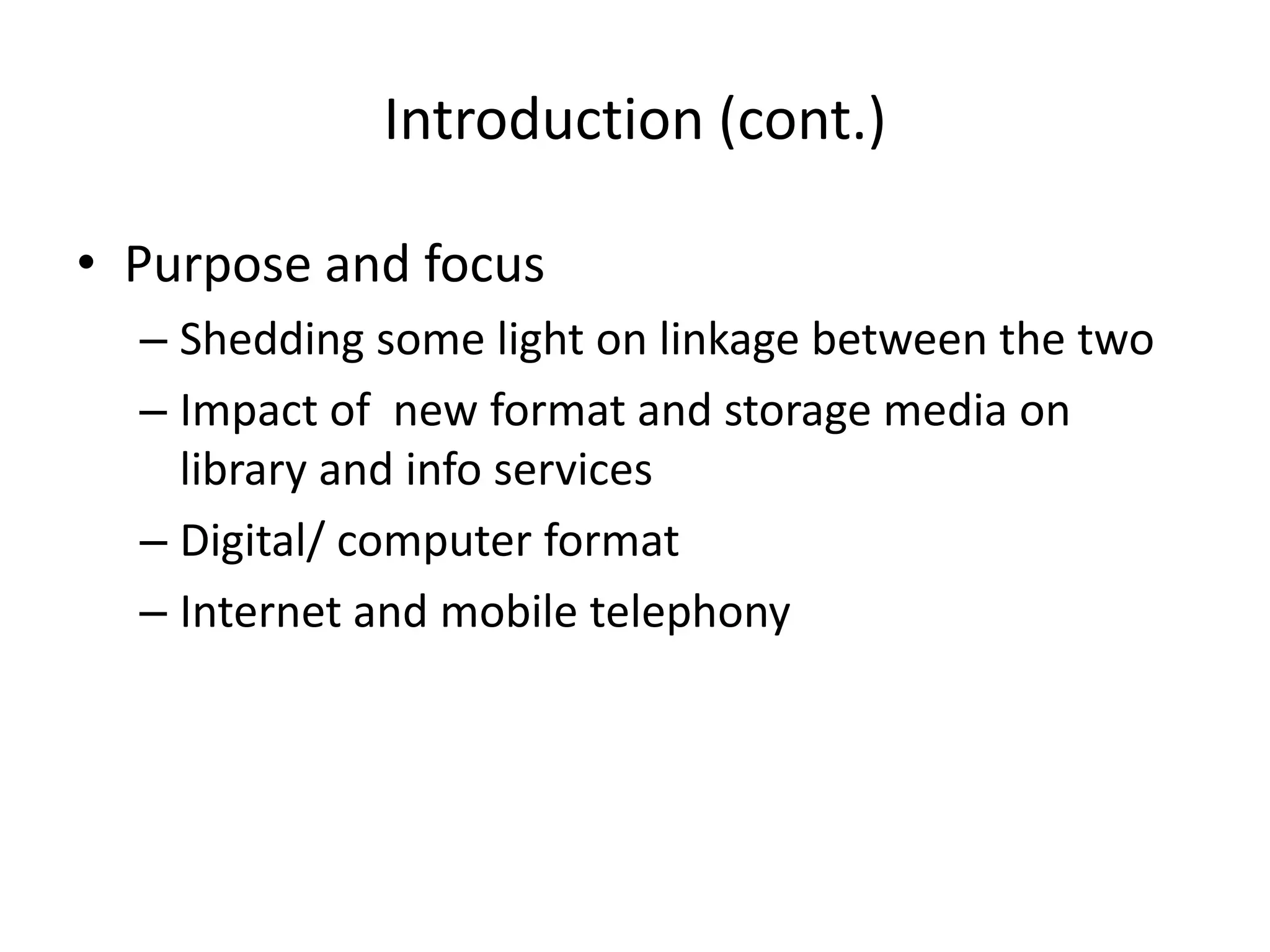 Introduction (cont.)

• Purpose and focus
  – Shedding some light on linkage between the two
  – Impact of new format and storage media on
    library and info services
  – Digital/ computer format
  – Internet and mobile telephony
 