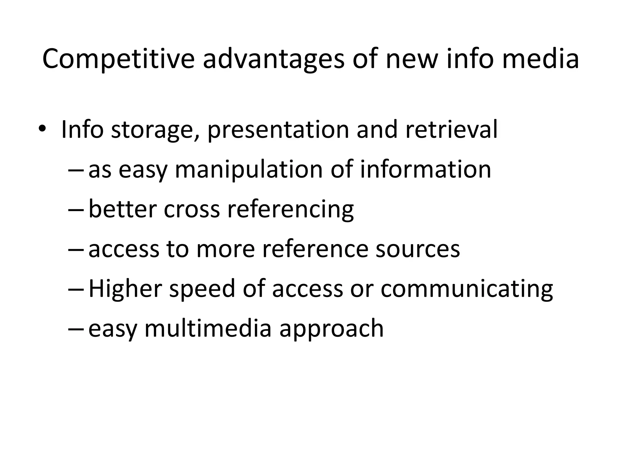 Competitive advantages of new info media

• Info storage, presentation and retrieval
   – as easy manipulation of information
   – better cross referencing
   – access to more reference sources
   – Higher speed of access or communicating
   – easy multimedia approach
 