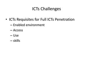 ICTs Challenges

• ICTs Requisites for Full ICTs Penetration
  – Enabled environment
  – Access
  – Use
  – skills
 