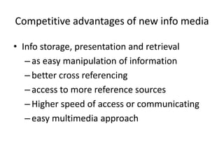 Competitive advantages of new info media

• Info storage, presentation and retrieval
   – as easy manipulation of information
   – better cross referencing
   – access to more reference sources
   – Higher speed of access or communicating
   – easy multimedia approach
 
