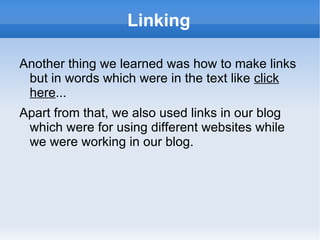 Linking Another thing we learned was how to make links but in words which were in the text like  click here ... Apart from that, we also used links in our blog which were for using different websites while we were working in our blog.  