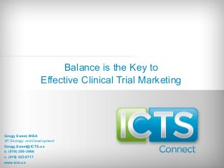 Balance is the Key to
Effective Clinical Trial Marketing
Gregg Sweet, MBA
VP Strategy and Development
Gregg.Sweet@ICTS.us
o. (919) 388-3966
c. (919) 523-3717
www.icts.us
 